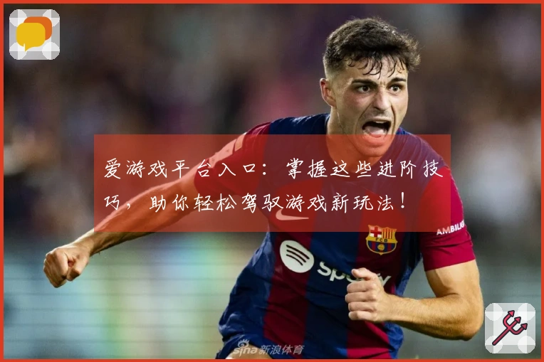 爱游戏平台入口：掌握这些进阶技巧，助你轻松驾驭游戏新玩法！