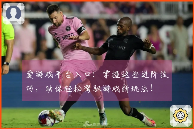 爱游戏平台入口：掌握这些进阶技巧，助你轻松驾驭游戏新玩法！