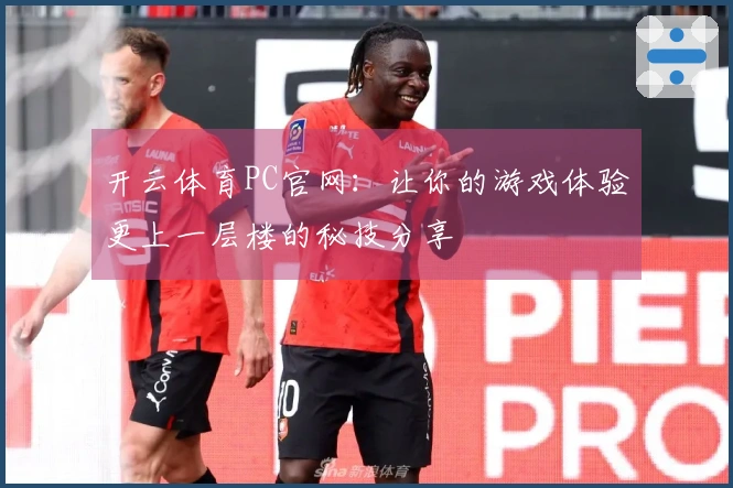 开云体育PC官网：让你的游戏体验更上一层楼的秘技分享