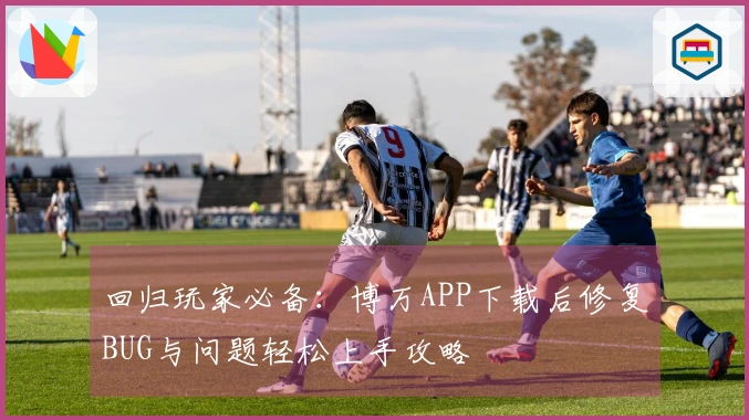 回归玩家必备：博万APP下载后修复BUG与问题轻松上手攻略