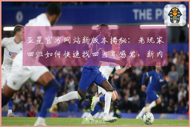 亚星官方网站新版本揭秘：老玩家回归如何快速找回当年感觉，新内容一手掌握