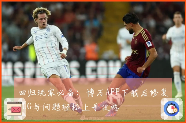 回归玩家必备：博万APP下载后修复BUG与问题轻松上手攻略