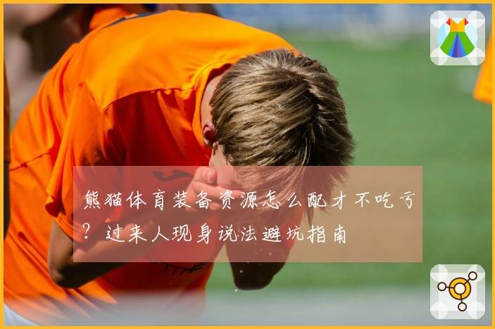 熊猫体育装备资源怎么配才不吃亏？过来人现身说法避坑指南