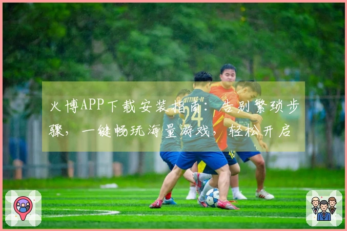 火博APP下载安装指南：告别繁琐步骤，一键畅玩海量游戏，轻松开启你的娱乐盛宴