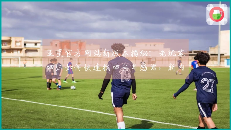 亚星官方网站新版本揭秘：老玩家回归如何快速找回当年感觉，新内容一手掌握