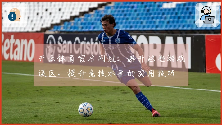 开云体育官方网址：避开这些游戏误区，提升竞技水平的实用技巧