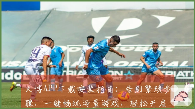 火博APP下载安装指南：告别繁琐步骤，一键畅玩海量游戏，轻松开启你的娱乐盛宴