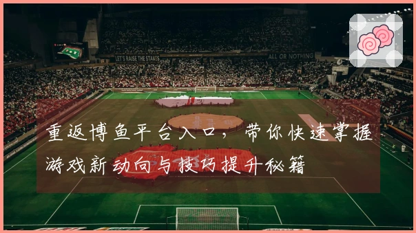 重返博鱼平台入口，带你快速掌握游戏新动向与技巧提升秘籍