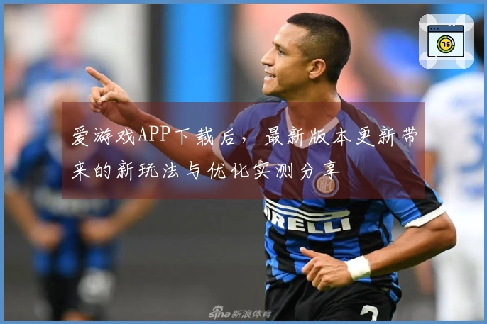 爱游戏APP下载后，最新版本更新带来的新玩法与优化实测分享